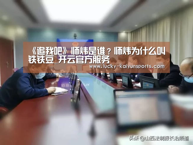 《追我吧》师炜是谁?师炜为什么叫铁铁豆_开云官方服务(图3) 开云官方服务