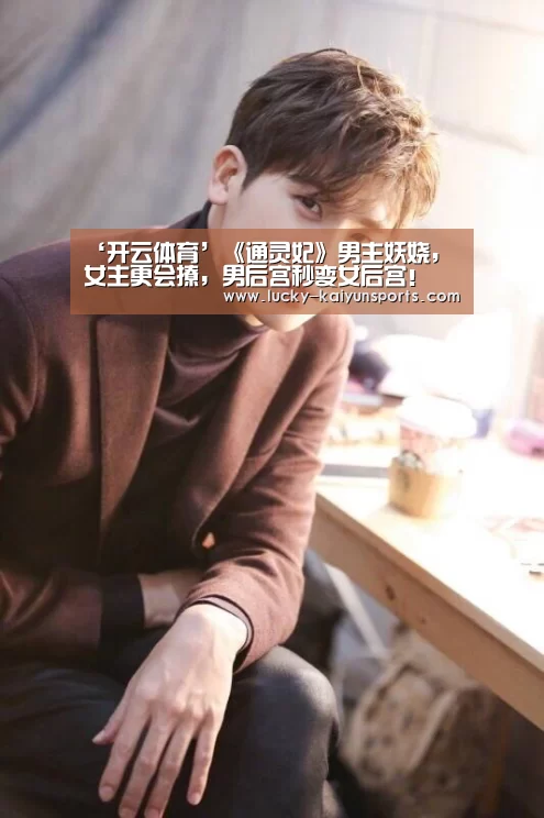 ‘开云体育’《通灵妃》男主妖娆,女主更会撩,男后宫秒变女后宫!(图2) 开云体育