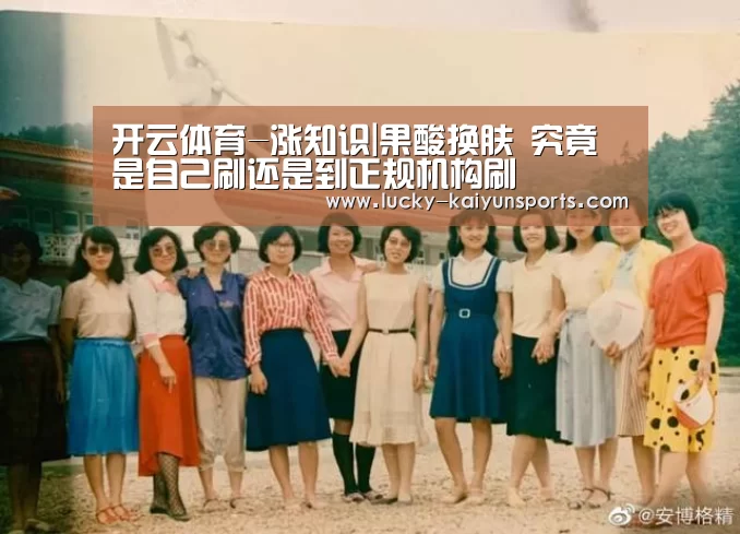 开云体育-涨知识|果酸换肤 究竟是自己刷还是到正规机构刷(图1) 开云体育