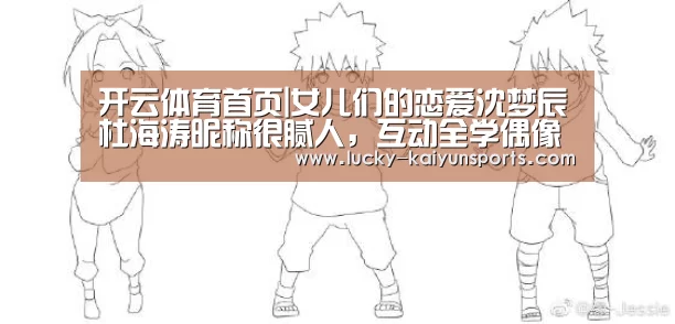 开云体育首页|女儿们的恋爱沈梦辰杜海涛昵称很腻人,互动全学偶像剧(图4) 开云热门赛事