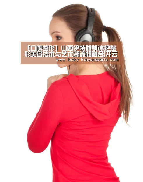 【口碑整形】山西伊特雅姚冰把整形美容技术与艺术潮流相融合|开云官方服务(图3) KAIYUN入口
