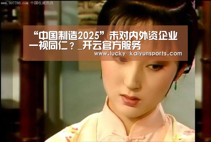 “中国制造2025”未对内外资企业一视同仁?_开云官方服务(图1) KAIYUN入口
