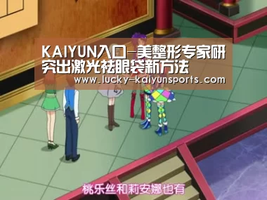 KAIYUN入口-美整形专家研究出激光祛眼袋新方法(图2) 开云官方服务