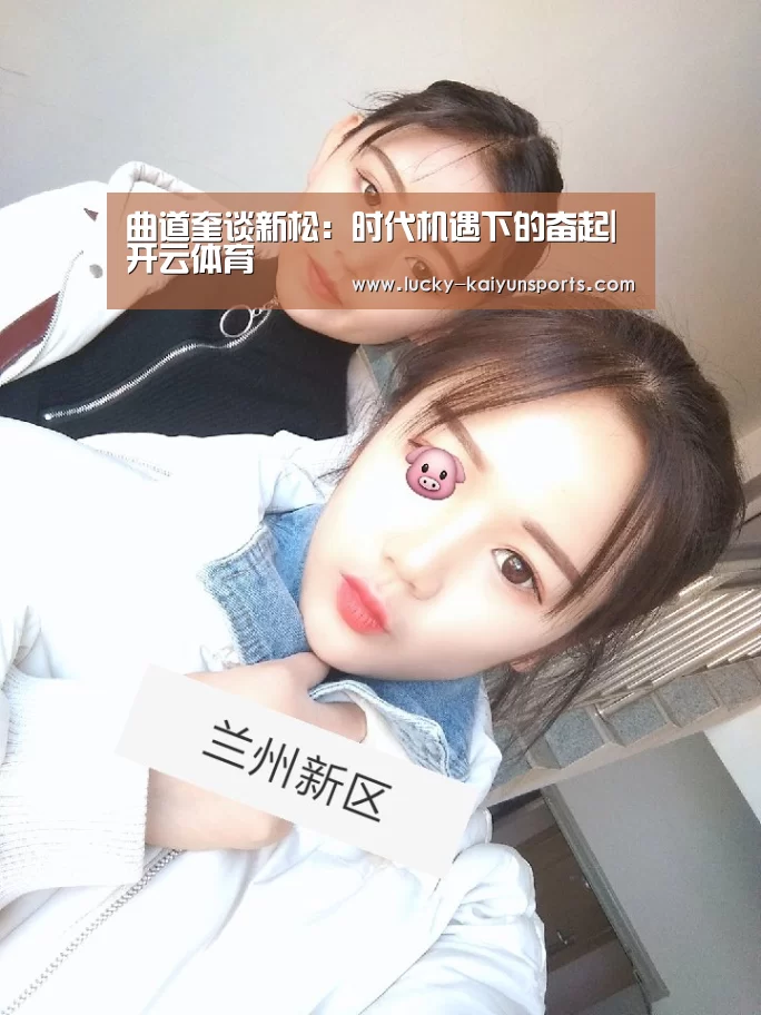 曲道奎谈新松:时代机遇下的奋起|开云体育(图1) 开云热门赛事