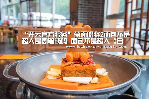 “开云官方服务”蒙面唱将2面包不是超人是周笔畅吗 面包不是超人《自然醒》