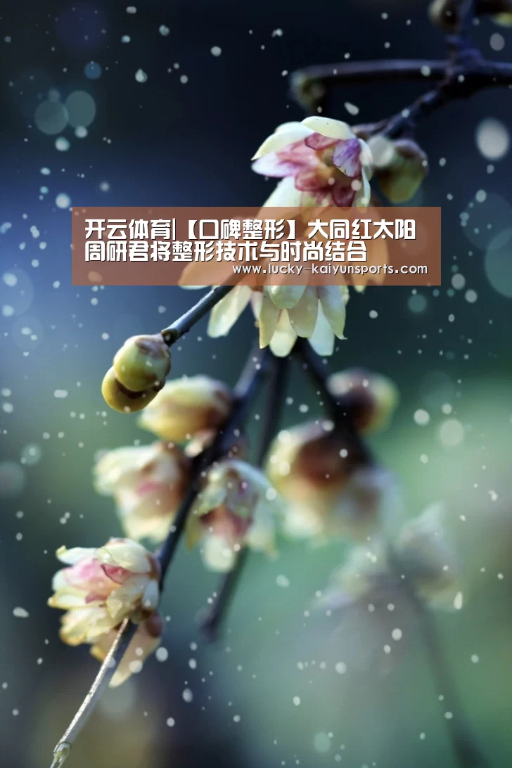 开云体育|【口碑整形】大同红太阳周研君将整形技术与时尚结合(图2) 开云热门赛事