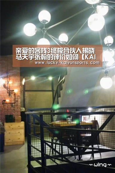 亲爱的客栈3终极合伙人揭晓 马天宇张翰的评价如何【KAIYUN入口】(图4) 开云热门赛事