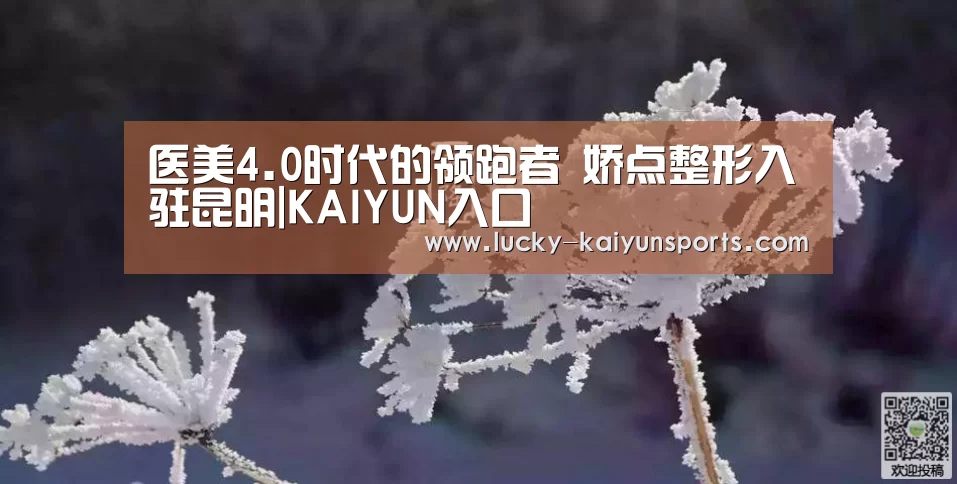 医美4.0时代的领跑者 娇点整形入驻昆明|KAIYUN入口(图2) 开云体育首页